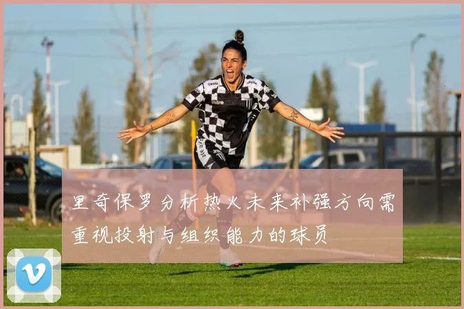 里奇保罗分析热火未来补强方向需重视投射与组织能力的球员