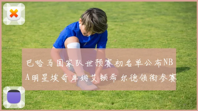 巴哈马国家队世预赛初名单公布NBA明星埃奇库姆艾顿希尔德领衔参赛阵容