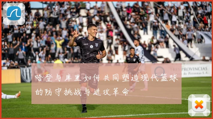 哈登与库里如何共同塑造现代篮球的防守挑战与进攻革命