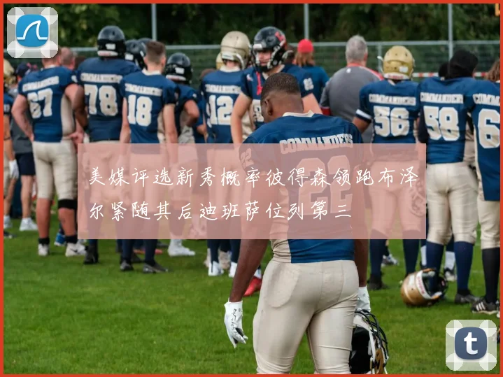 美媒评选新秀概率彼得森领跑布泽尔紧随其后迪班萨位列第三