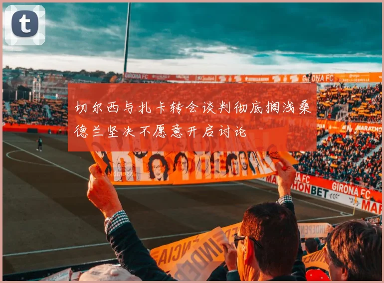 切尔西与扎卡转会谈判彻底搁浅桑德兰坚决不愿意开启讨论