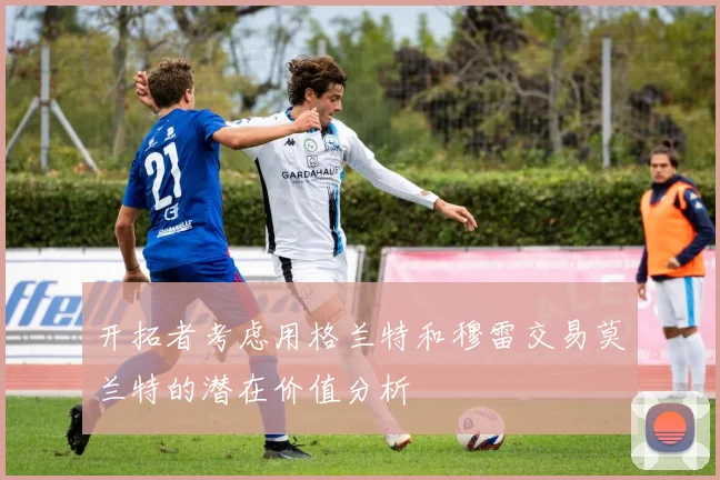 开拓者考虑用格兰特和穆雷交易莫兰特的潜在价值分析
