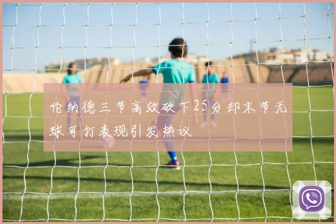 伦纳德三节高效砍下25分却末节无球可打表现引发热议
