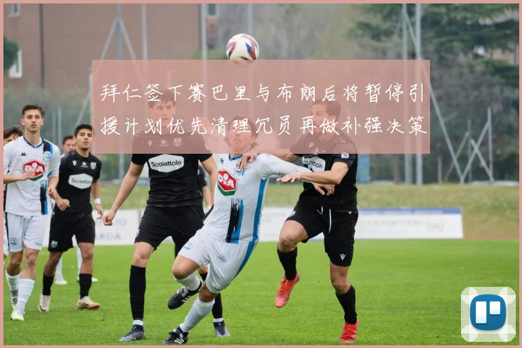 拜仁签下赛巴里与布朗后将暂停引援计划优先清理冗员再做补强决策