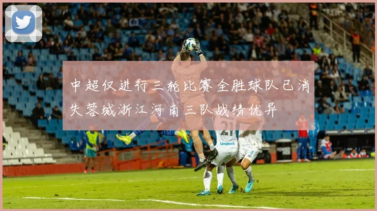 中超仅进行三轮比赛全胜球队已消失蓉城浙江河南三队战绩优异