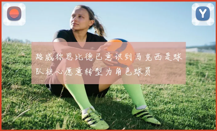 路威称恩比德已意识到马克西是球队核心愿意转型为角色球员