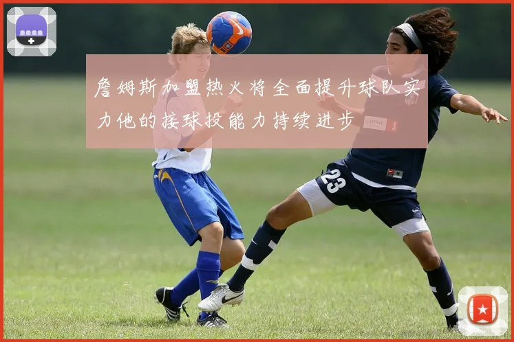 詹姆斯加盟热火将全面提升球队实力他的接球投能力持续进步