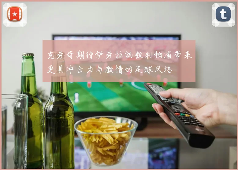克劳奇期待伊劳拉执教利物浦带来更具冲击力与激情的足球风格