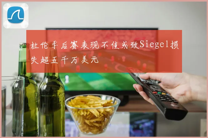杜伦季后赛表现不佳或致Siegel损失超五千万美元