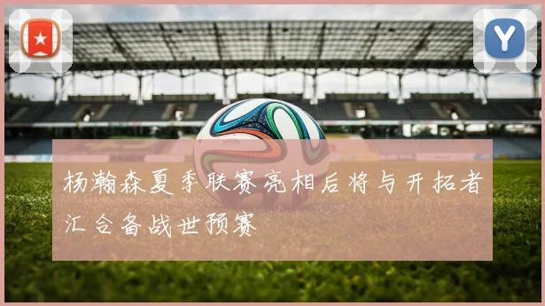 杨瀚森夏季联赛亮相后将与开拓者汇合备战世预赛