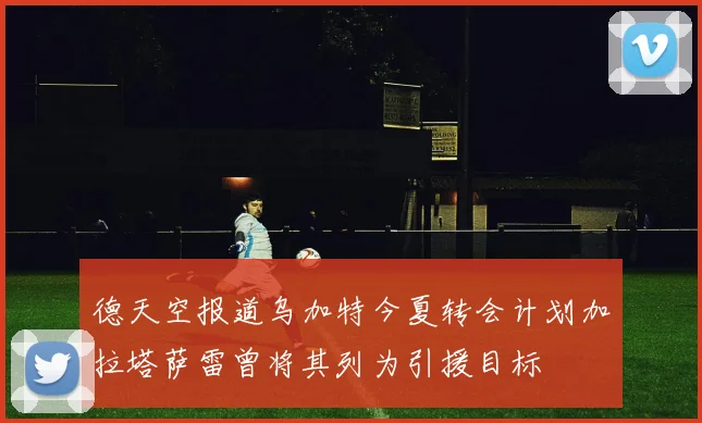 德天空报道乌加特今夏转会计划加拉塔萨雷曾将其列为引援目标