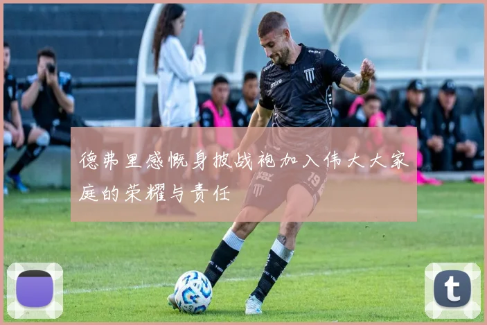 德弗里感慨身披战袍加入伟大大家庭的荣耀与责任