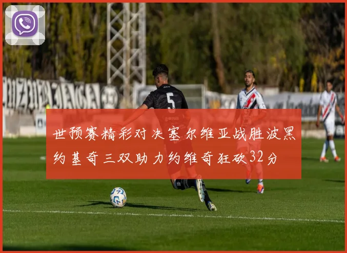 世预赛精彩对决塞尔维亚战胜波黑约基奇三双助力约维奇狂砍32分