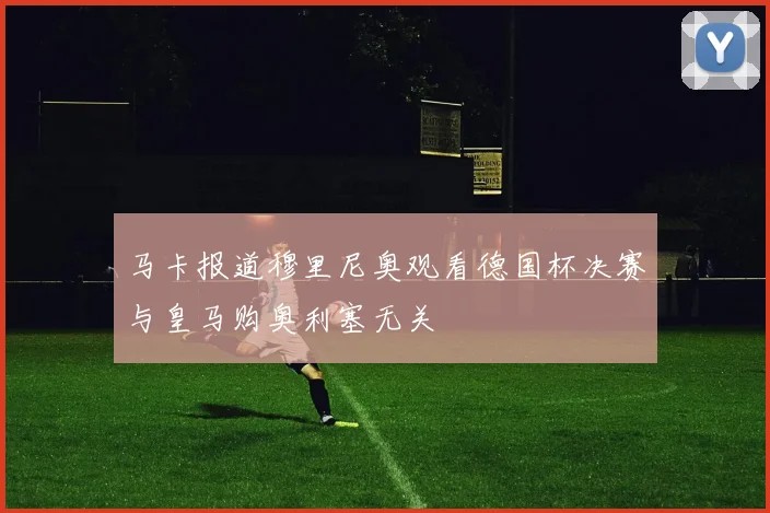 马卡报道穆里尼奥观看德国杯决赛与皇马购奥利塞无关