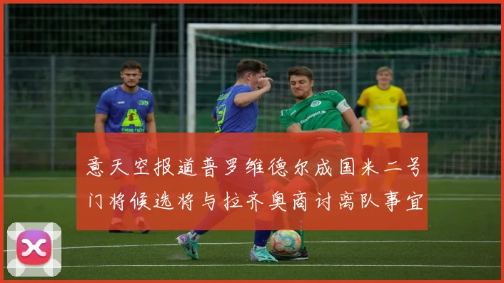 意天空报道普罗维德尔成国米二号门将候选将与拉齐奥商讨离队事宜