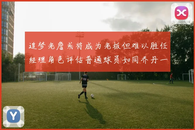 追梦老詹或将成为老板但难以胜任经理角色评估普通球员如同乔丹一样复杂