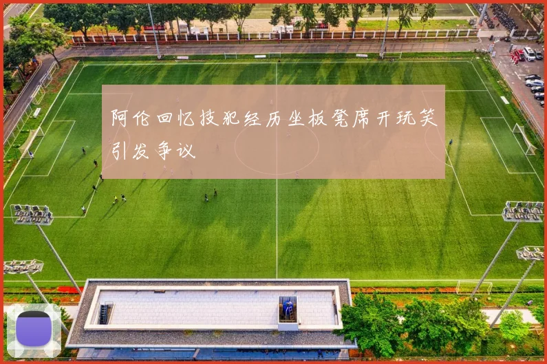 阿伦回忆技犯经历坐板凳席开玩笑引发争议