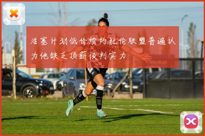 活塞计划低价续约杜伦联盟普遍认为他缺乏顶薪谈判实力