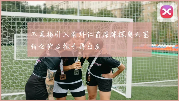 不莱梅引入前拜仁首席球探奥利塞转会背后推手再出发