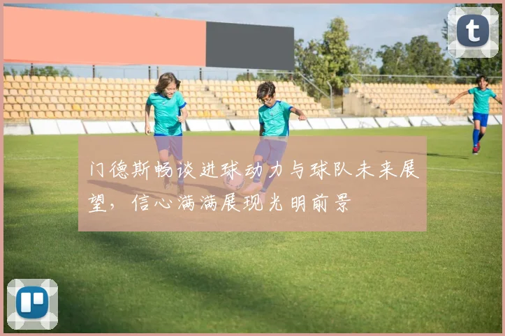 门德斯畅谈进球动力与球队未来展望，信心满满展现光明前景