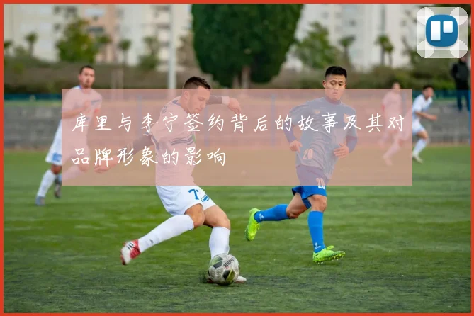 库里与李宁签约背后的故事及其对品牌形象的影响