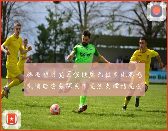 施洛特贝克因伤缺席巴拉圭比赛感到愤怒透露踝关节无法支撑的无奈