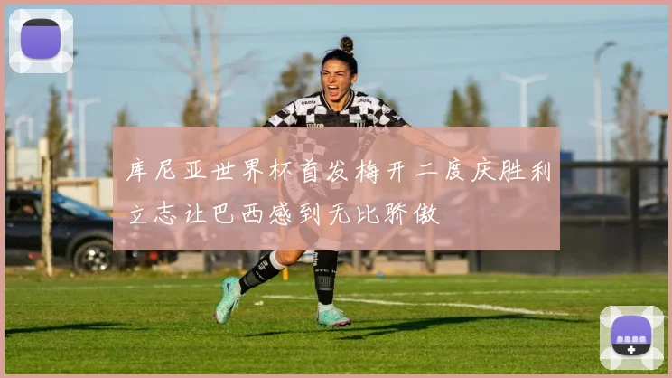 库尼亚世界杯首发梅开二度庆胜利立志让巴西感到无比骄傲