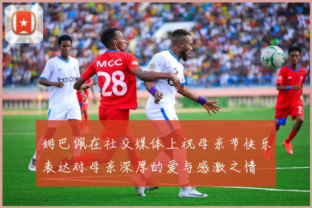 姆巴佩在社交媒体上祝母亲节快乐表达对母亲深厚的爱与感激之情