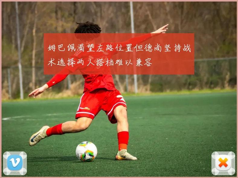 姆巴佩渴望左路位置但德尚坚持战术选择两人搭档难以兼容