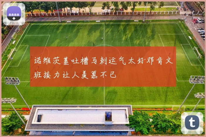 诺维茨基吐槽马刺运气太好邓肯文班接力让人羡慕不已